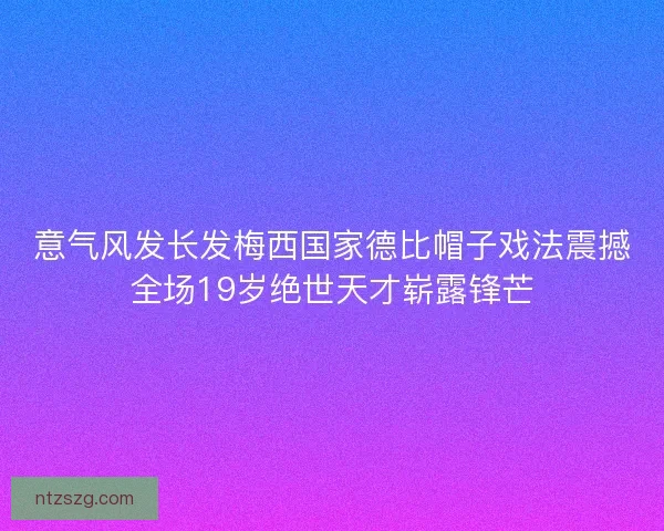 意气风发长发梅西国家德比帽子戏法震撼全场19岁绝世天才崭露锋芒