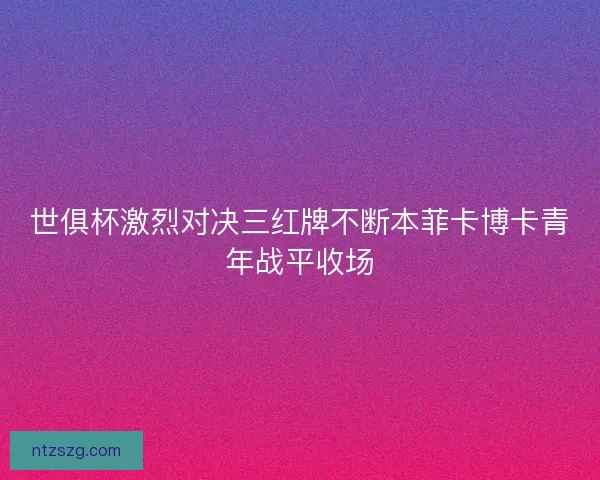 世俱杯激烈对决三红牌不断本菲卡博卡青年战平收场