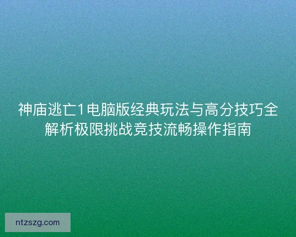 神庙逃亡1电脑版经典玩法与高分技巧全解析极限挑战竞技流畅操作指南