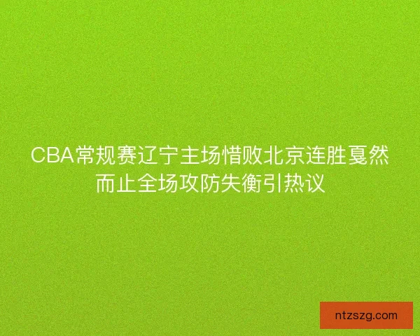 CBA常规赛辽宁主场惜败北京连胜戛然而止全场攻防失衡引热议