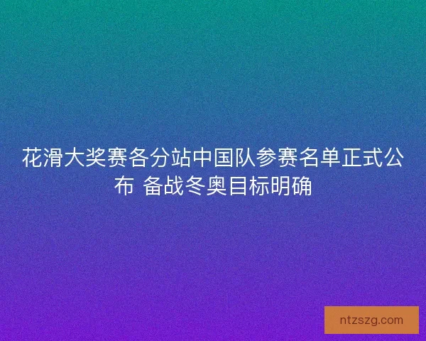 花滑大奖赛各分站中国队参赛名单正式公布 备战冬奥目标明确