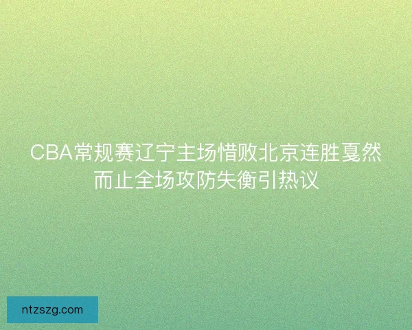 CBA常规赛辽宁主场惜败北京连胜戛然而止全场攻防失衡引热议