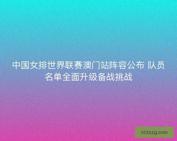 中国女排世界联赛澳门站阵容公布 队员名单全面升级备战挑战