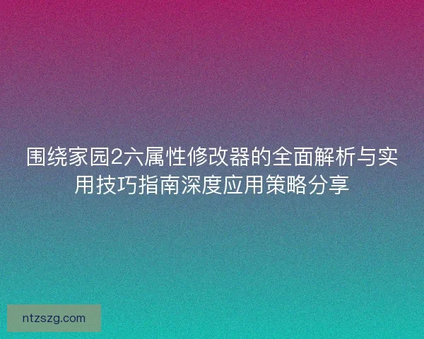 围绕家园2六属性修改器的全面解析与实用技巧指南深度应用策略分享