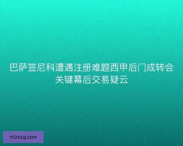 巴萨签尼科遭遇注册难题西甲后门成转会关键幕后交易疑云